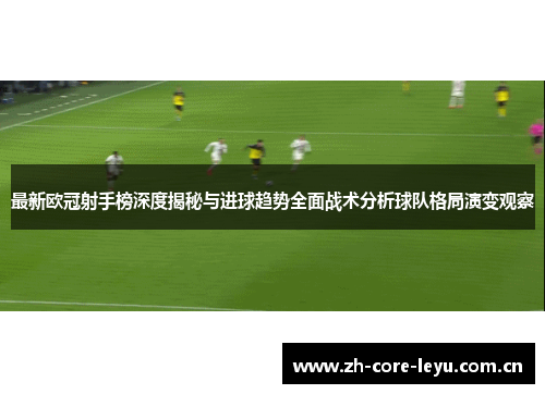 最新欧冠射手榜深度揭秘与进球趋势全面战术分析球队格局演变观察